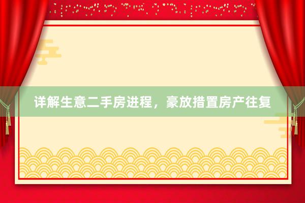 详解生意二手房进程，豪放措置房产往复