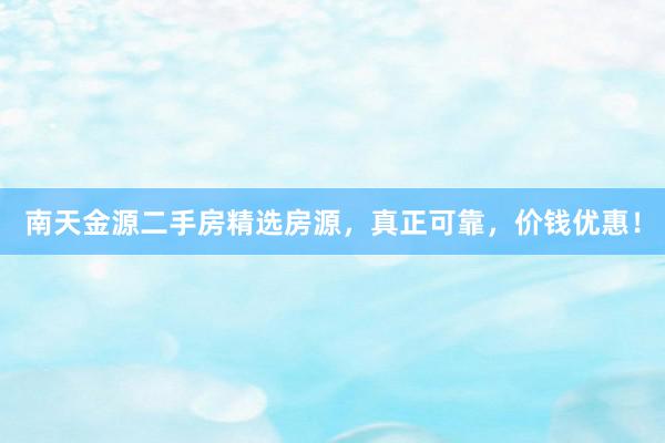 南天金源二手房精选房源，真正可靠，价钱优惠！