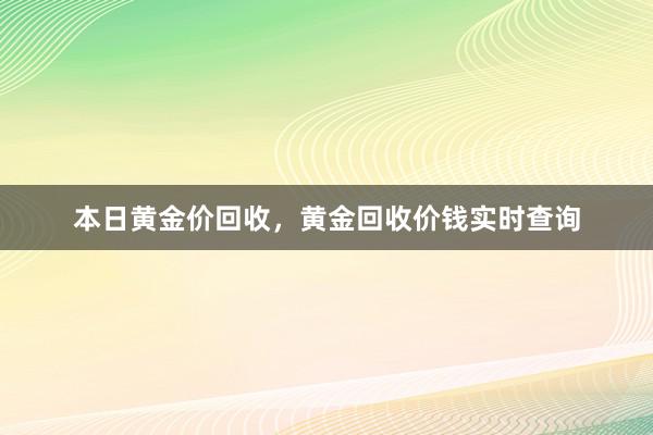 本日黄金价回收，黄金回收价钱实时查询