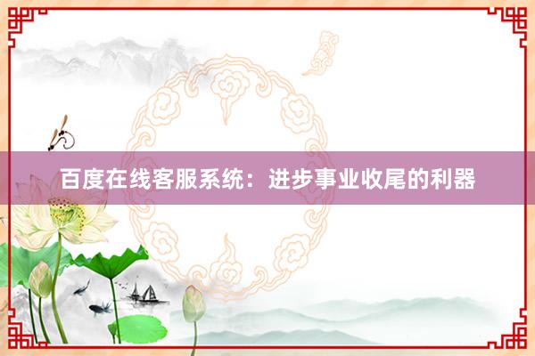 百度在线客服系统：进步事业收尾的利器