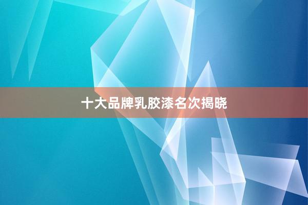 十大品牌乳胶漆名次揭晓