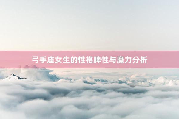 弓手座女生的性格脾性与魔力分析