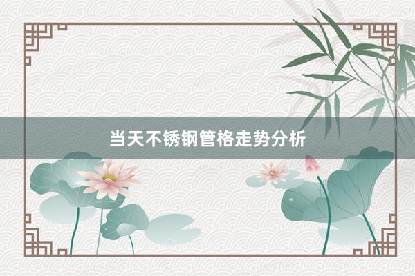 当天不锈钢管格走势分析