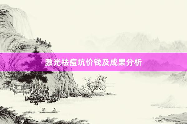 激光祛痘坑价钱及成果分析
