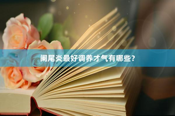阑尾炎最好调养才气有哪些？