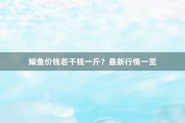鳊鱼价钱若干钱一斤？最新行情一览