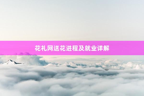 花礼网送花进程及就业详解