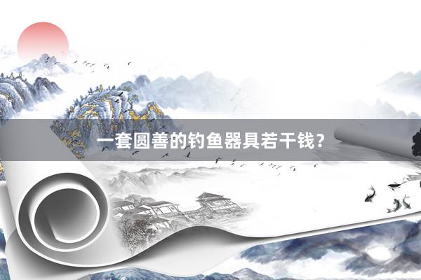 一套圆善的钓鱼器具若干钱？