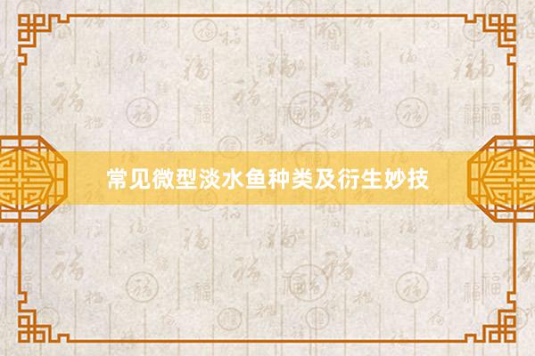 常见微型淡水鱼种类及衍生妙技