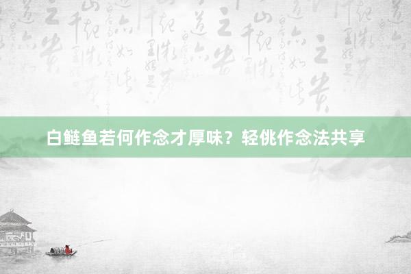 白鲢鱼若何作念才厚味？轻佻作念法共享