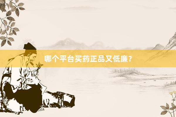 哪个平台买药正品又低廉？