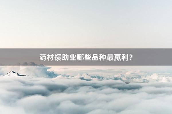 药材援助业哪些品种最赢利？