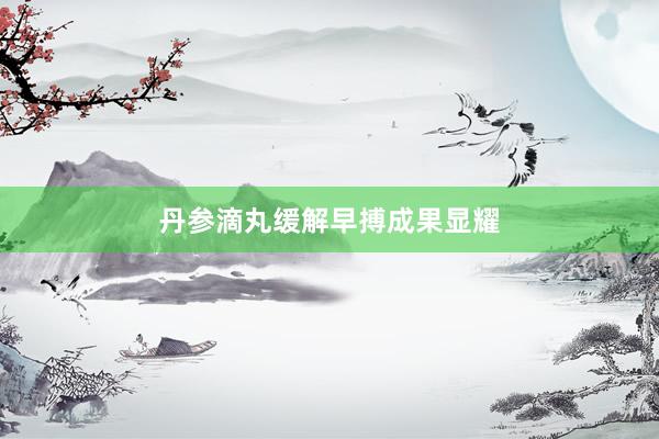 丹参滴丸缓解早搏成果显耀